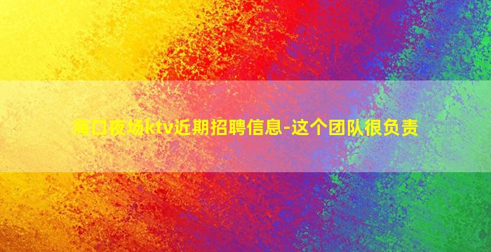 海口夜场ktv近期招聘信息-这个团队很负责